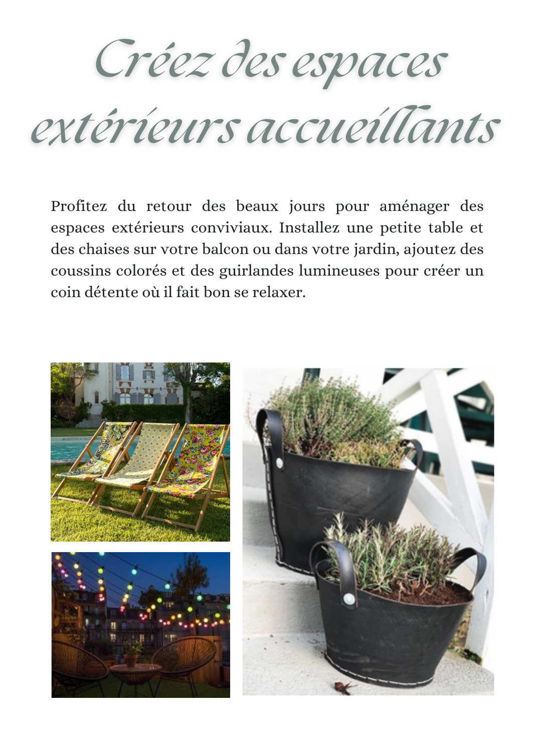 Créez des espaces extérieurs accueillants : Profitez du retour des beaux jours pour aménager des espaces extérieurs conviviaux. Installez une petite table et des chaises sur votre balcon ou dans votre jardin, ajoutez des coussins colorés et des guirlandes lumineuses pour créer un coin détente où il fait bon se relaxer.
